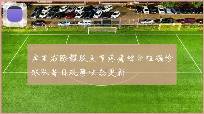 库里右膝髌股关节疼痛综合征确诊球队每日观察状态更新
