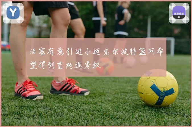 活塞有意引进小迈克尔波特篮网希望得到首轮选秀权