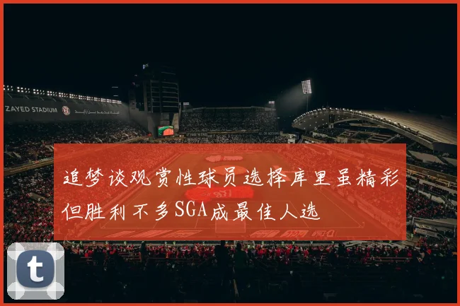 追梦谈观赏性球员选择库里虽精彩但胜利不多SGA成最佳人选