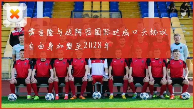 雷吉隆与迈阿密国际达成口头协议自由身加盟至2028年