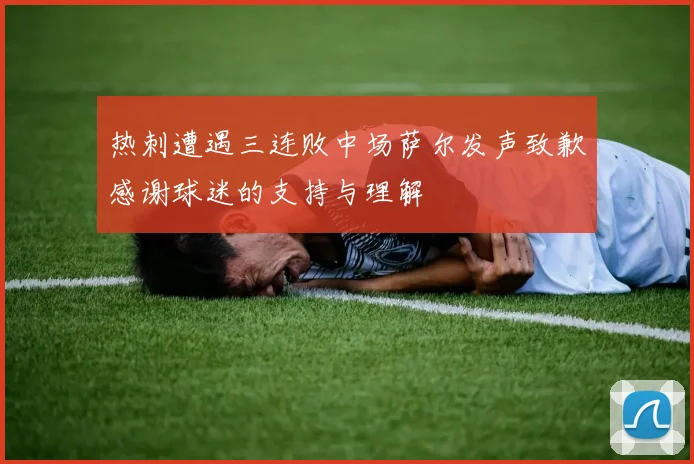 热刺遭遇三连败中场萨尔发声致歉感谢球迷的支持与理解