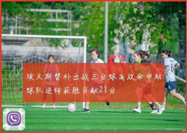 埃文斯替补出战三分球高效命中助球队逆转获胜贡献21分