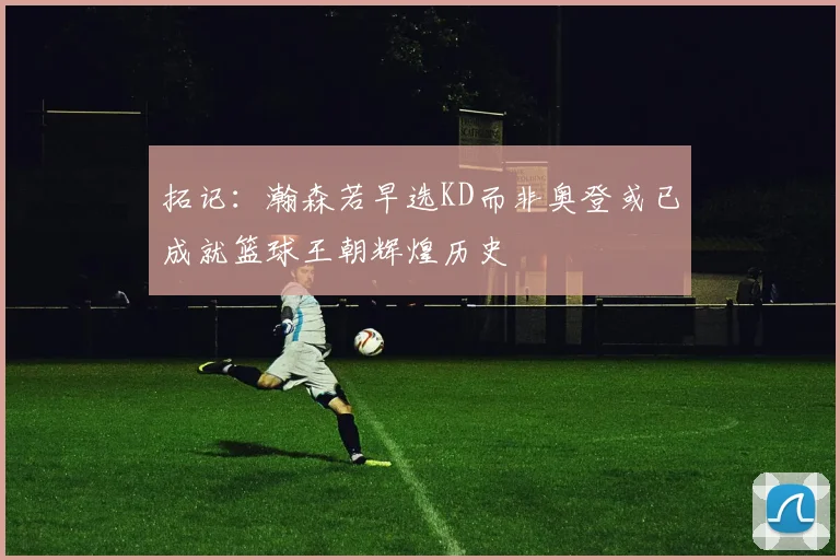 拓记：瀚森若早选KD而非奥登或已成就篮球王朝辉煌历史