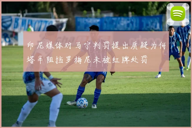 印尼媒体对马宁判罚提出质疑为何塔辛阻挡罗梅尼未被红牌处罚