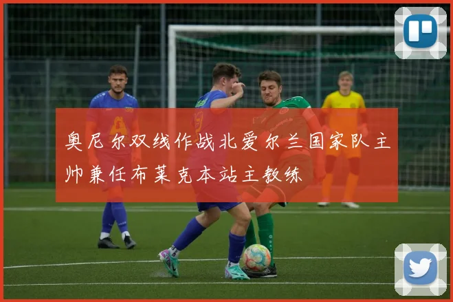 奥尼尔双线作战北爱尔兰国家队主帅兼任布莱克本站主教练