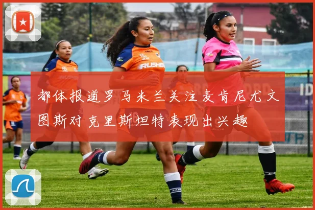 都体报道罗马米兰关注麦肯尼尤文图斯对克里斯坦特表现出兴趣