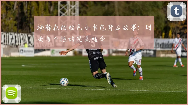 杨瀚森的粉色小书包背后故事：时尚与个性的完美结合
