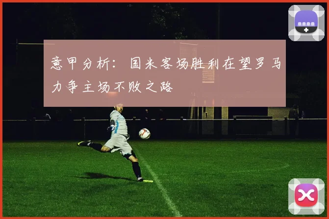 意甲分析：国米客场胜利在望罗马力争主场不败之路