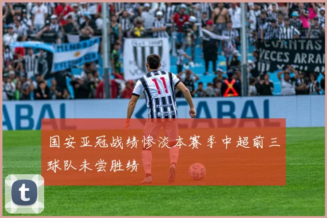 国安亚冠战绩惨淡本赛季中超前三球队未尝胜绩