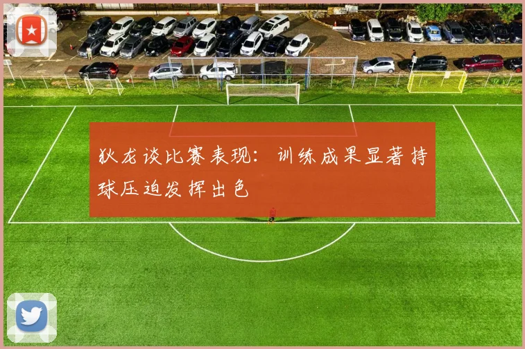 狄龙谈比赛表现：训练成果显著持球压迫发挥出色