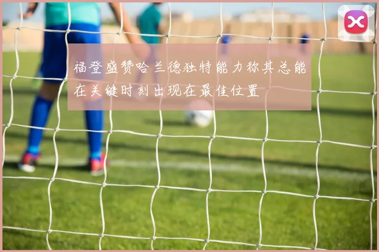 福登盛赞哈兰德独特能力称其总能在关键时刻出现在最佳位置